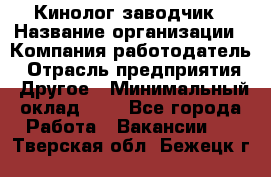 Кинолог-заводчик › Название организации ­ Компания-работодатель › Отрасль предприятия ­ Другое › Минимальный оклад ­ 1 - Все города Работа » Вакансии   . Тверская обл.,Бежецк г.